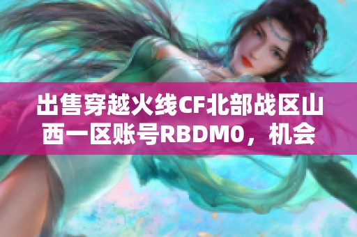 出售穿越火线CF北部战区山西一区账号RBDM0，机会难得欢迎咨询