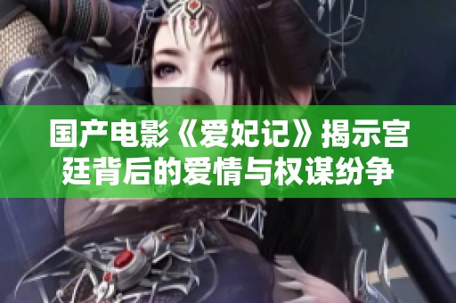 国产电影《爱妃记》揭示宫廷背后的爱情与权谋纷争