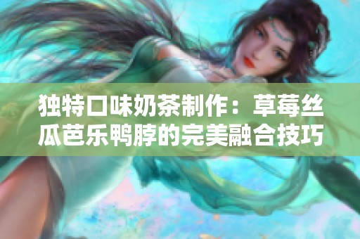 独特口味奶茶制作：草莓丝瓜芭乐鸭脖的完美融合技巧