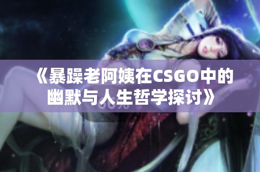 《暴躁老阿姨在CSGO中的幽默与人生哲学探讨》