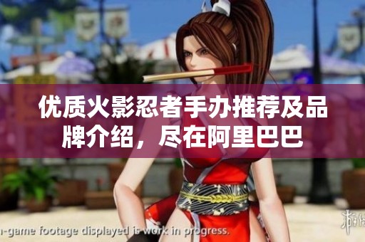优质火影忍者手办推荐及品牌介绍，尽在阿里巴巴