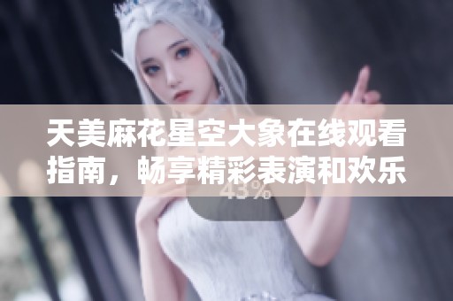 天美麻花星空大象在线观看指南，畅享精彩表演和欢乐瞬间