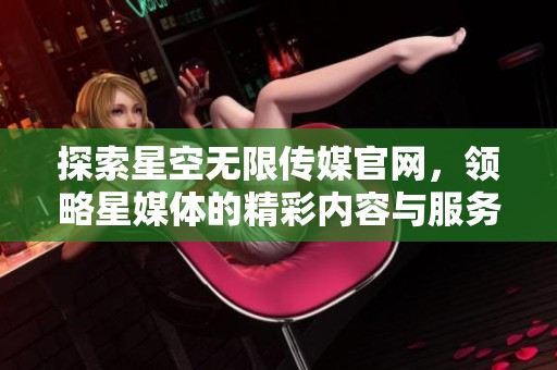 探索星空无限传媒官网，领略星媒体的精彩内容与服务