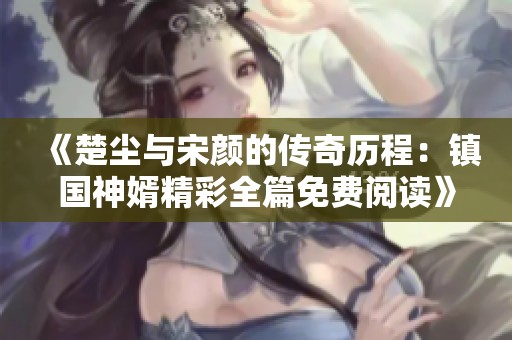 《楚尘与宋颜的传奇历程：镇国神婿精彩全篇免费阅读》