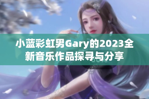 小蓝彩虹男Gary的2023全新音乐作品探寻与分享