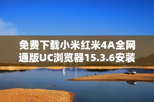 免费下载小米红米4A全网通版UC浏览器15.3.6安装包