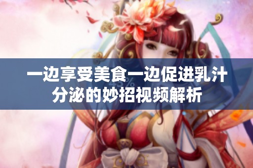 一边享受美食一边促进乳汁分泌的妙招视频解析