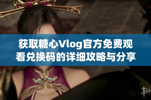 获取糖心Vlog官方免费观看兑换码的详细攻略与分享