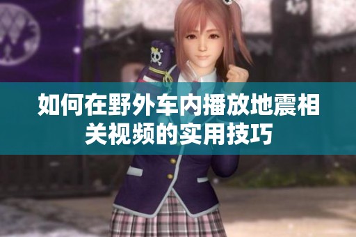 如何在野外车内播放地震相关视频的实用技巧