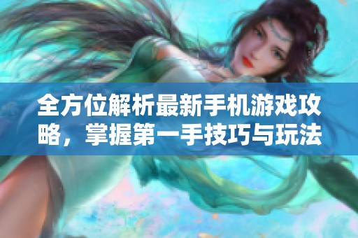 全方位解析最新手机游戏攻略，掌握第一手技巧与玩法分享