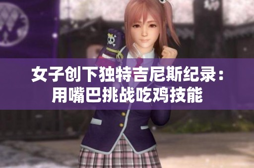 女子创下独特吉尼斯纪录：用嘴巴挑战吃鸡技能