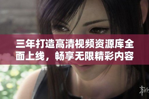 三年打造高清视频资源库全面上线，畅享无限精彩内容