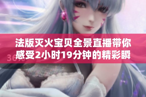 法版灭火宝贝全景直播带你感受2小时19分钟的精彩瞬间