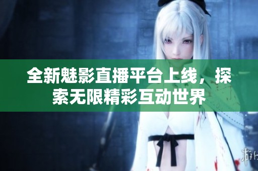 全新魅影直播平台上线，探索无限精彩互动世界