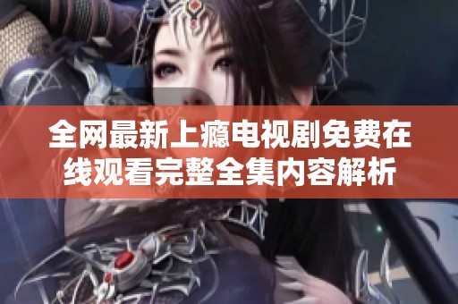 全网最新上瘾电视剧免费在线观看完整全集内容解析