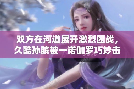 双方在河道展开激烈团战，久酷孙膑被一诺伽罗巧妙击杀