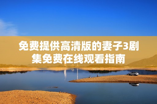 免费提供高清版的妻子3剧集免费在线观看指南