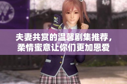 夫妻共赏的温馨剧集推荐，柔情蜜意让你们更加恩爱