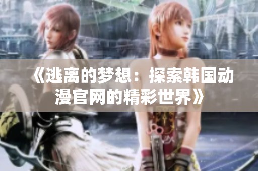 《逃离的梦想：探索韩国动漫官网的精彩世界》