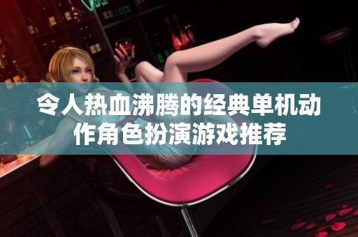 令人热血沸腾的经典单机动作角色扮演游戏推荐