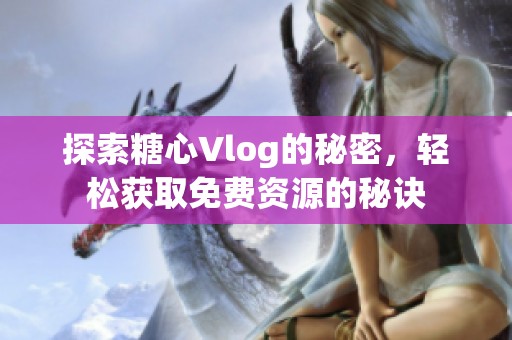 探索糖心Vlog的秘密，轻松获取免费资源的秘诀
