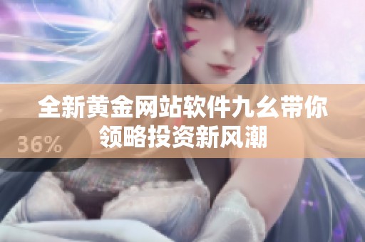 全新黄金网站软件九幺带你领略投资新风潮