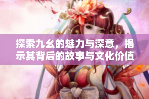探索九幺的魅力与深意，揭示其背后的故事与文化价值