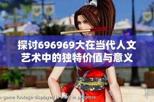 探讨696969大在当代人文艺术中的独特价值与意义