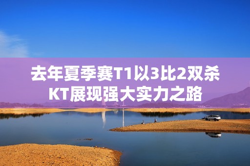 去年夏季赛T1以3比2双杀KT展现强大实力之路