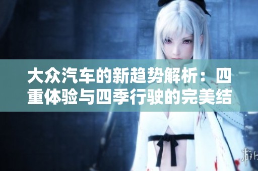 大众汽车的新趋势解析：四重体验与四季行驶的完美结合