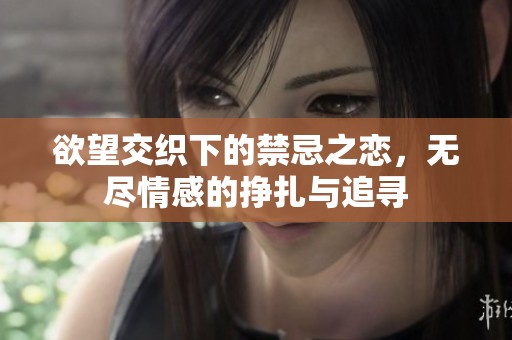 欲望交织下的禁忌之恋，无尽情感的挣扎与追寻