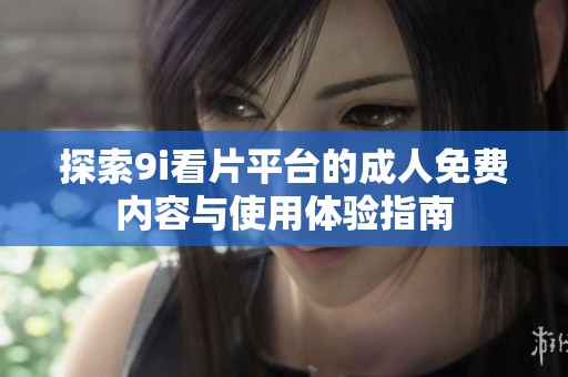 探索9i看片平台的成人免费内容与使用体验指南