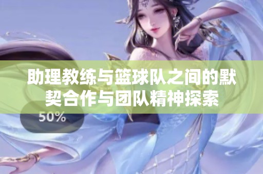 助理教练与篮球队之间的默契合作与团队精神探索