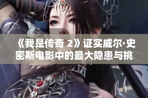 《我是传奇 2》证实威尔·史密斯电影中的最大隐患与挑战