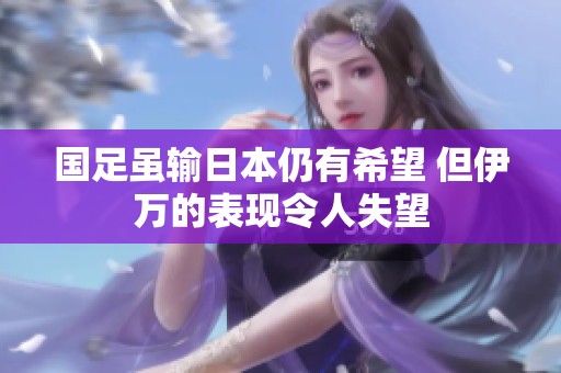 国足虽输日本仍有希望 但伊万的表现令人失望