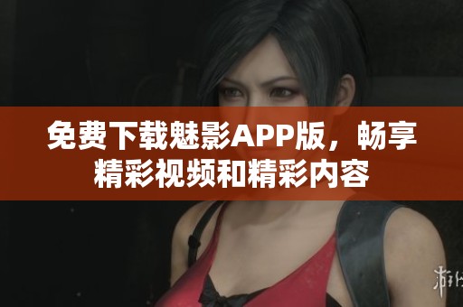 免费下载魅影APP版，畅享精彩视频和精彩内容