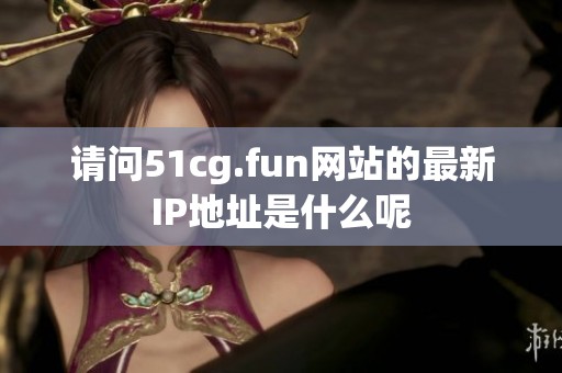 请问51cg.fun网站的最新IP地址是什么呢