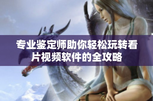 专业鉴定师助你轻松玩转看片视频软件的全攻略