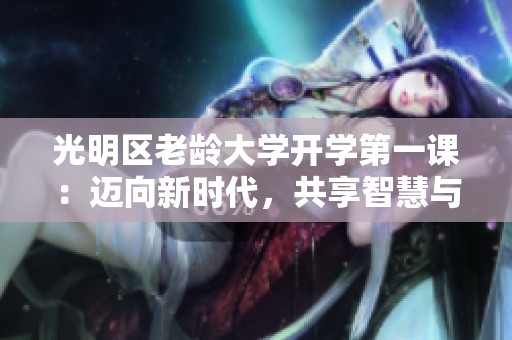 光明区老龄大学开学第一课：迈向新时代，共享智慧与知识