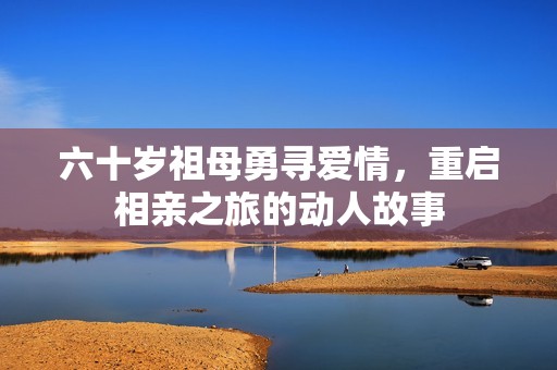 六十岁祖母勇寻爱情，重启相亲之旅的动人故事