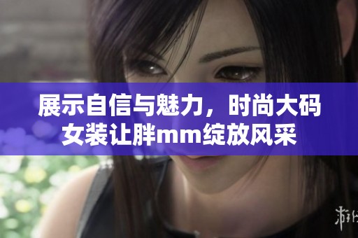 展示自信与魅力，时尚大码女装让胖mm绽放风采
