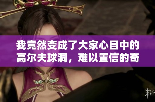 我竟然变成了大家心目中的高尔夫球洞，难以置信的奇遇记