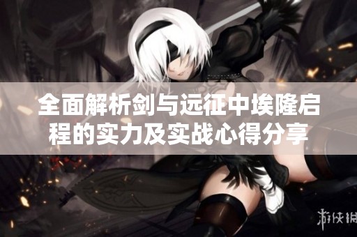 全面解析剑与远征中埃隆启程的实力及实战心得分享