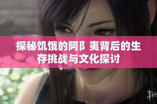 探秘饥饿的阿阝夷背后的生存挑战与文化探讨