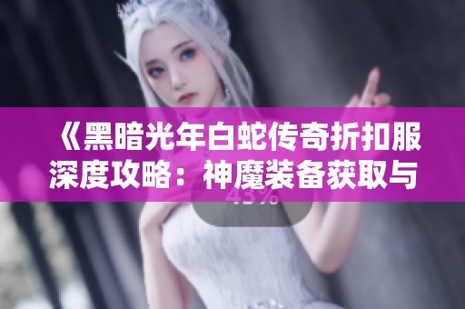 《黑暗光年白蛇传奇折扣服深度攻略：神魔装备获取与灵符解析》