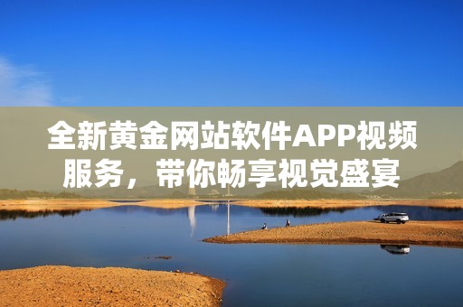 全新黄金网站软件APP视频服务，带你畅享视觉盛宴