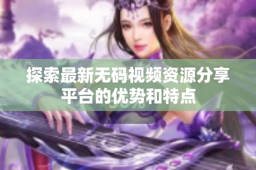 探索最新无码视频资源分享平台的优势和特点