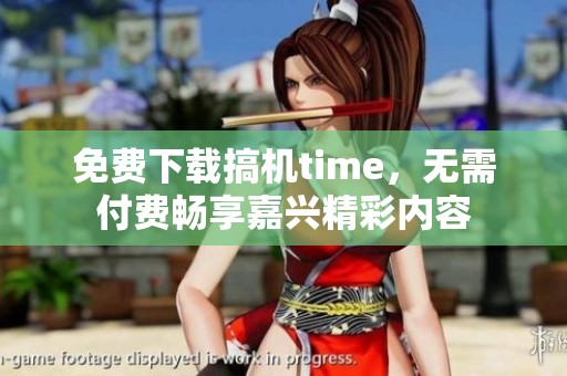 免费下载搞机time，无需付费畅享嘉兴精彩内容
