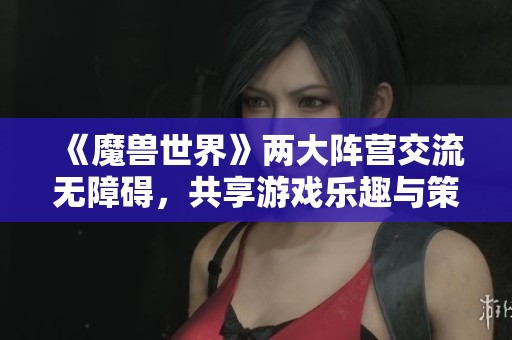 《魔兽世界》两大阵营交流无障碍，共享游戏乐趣与策略智慧