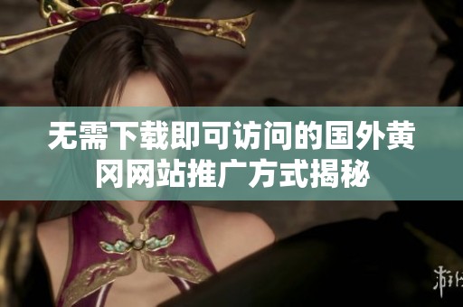 无需下载即可访问的国外黄冈网站推广方式揭秘